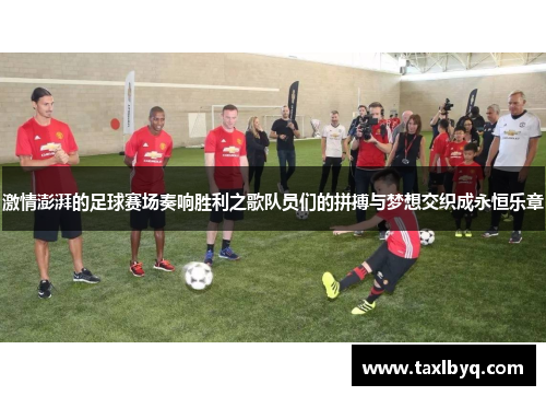 激情澎湃的足球赛场奏响胜利之歌队员们的拼搏与梦想交织成永恒乐章