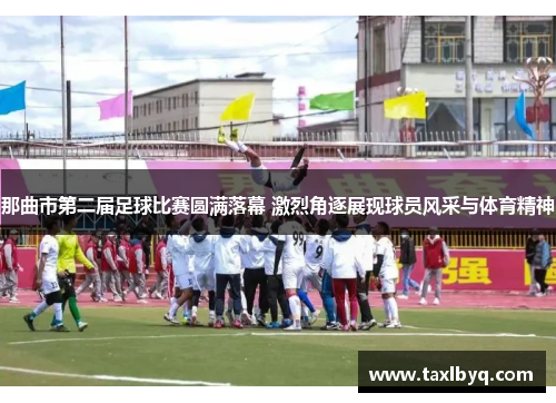那曲市第二届足球比赛圆满落幕 激烈角逐展现球员风采与体育精神